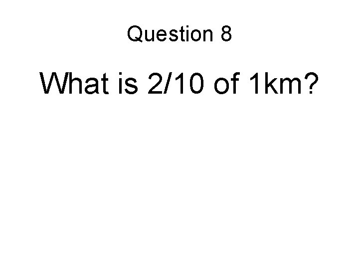 Question 8 What is 2/10 of 1 km? Question 8 What is 2/10 of 1 km?
