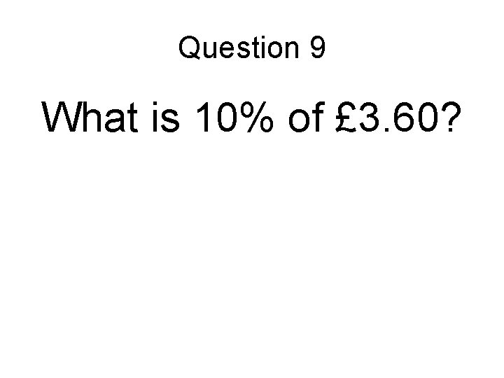 Question 9 What is 10% of £ 3. 60? Question 9 What is 10% of £ 3. 60?