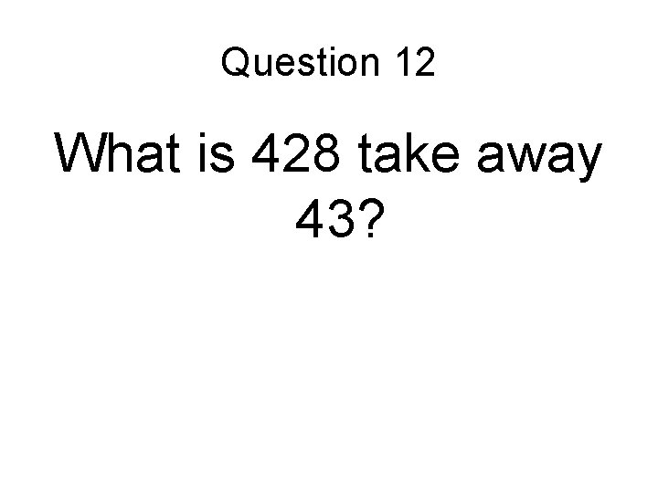 Question 12 What is 428 take away 43? Question 12 What is 428 take away 43?