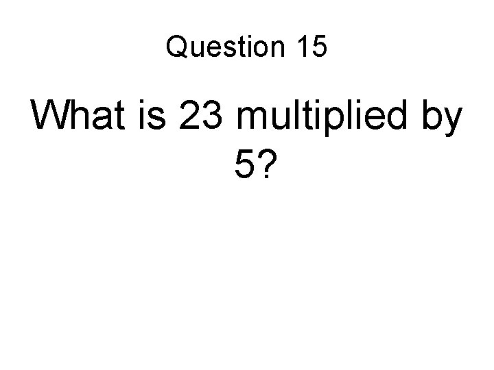 Question 15 What is 23 multiplied by 5? Question 15 What is 23 multiplied by 5?