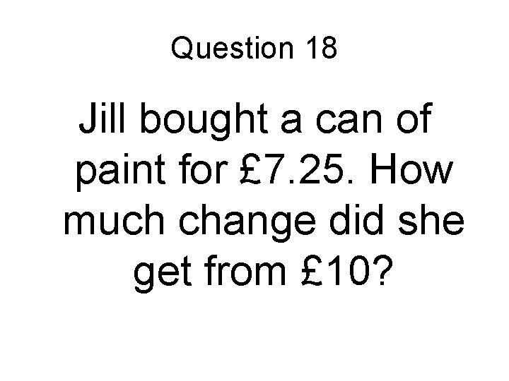 Question 18 Jill bought a can of paint for £ 7. 25. How much Question 18 Jill bought a can of paint for £ 7. 25. How much