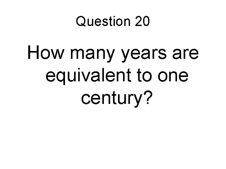 Question 20 How many years are equivalent to one century? Question 20 How many years are equivalent to one century?