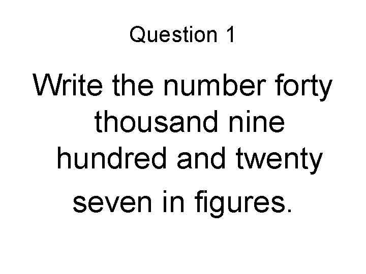 Question 1 Write the number forty thousand nine hundred and twenty seven in figures. Question 1 Write the number forty thousand nine hundred and twenty seven in figures.