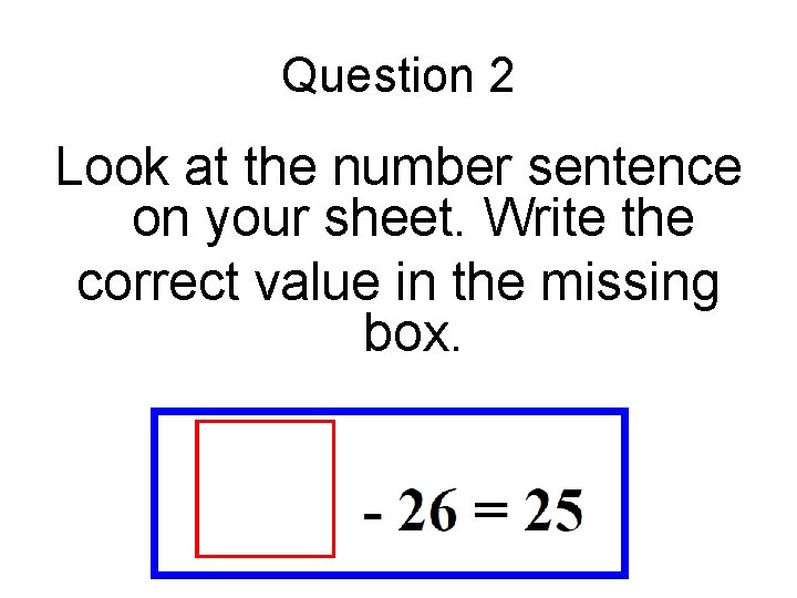 Question 2 Look at the number sentence on your sheet. Write the correct value Question 2 Look at the number sentence on your sheet. Write the correct value