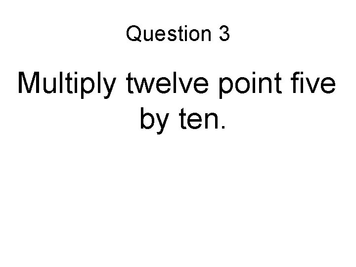 Question 3 Multiply twelve point five by ten. Question 3 Multiply twelve point five by ten.