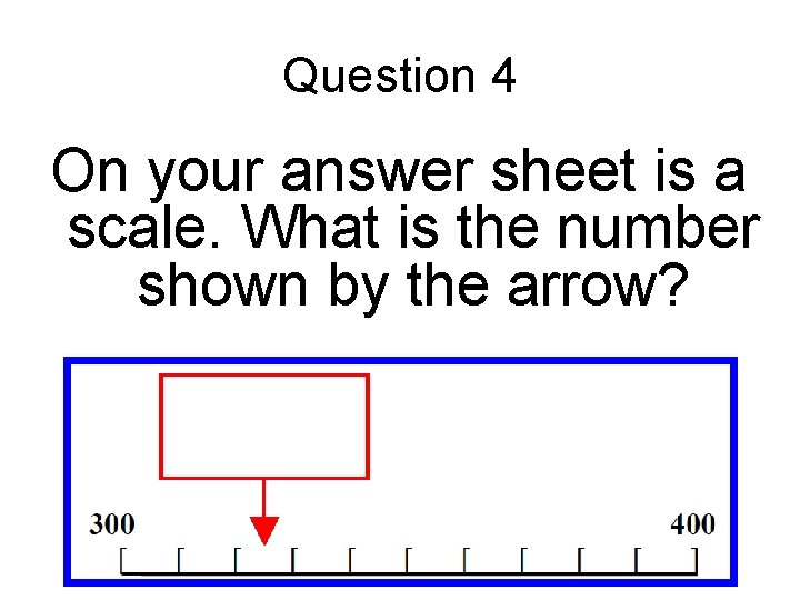 Question 4 On your answer sheet is a scale. What is the number shown Question 4 On your answer sheet is a scale. What is the number shown