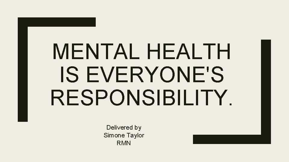 MENTAL HEALTH IS EVERYONE'S RESPONSIBILITY. Delivered by Simone Taylor RMN 