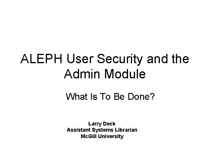 ALEPH User Security and the Admin Module What Is To Be Done? Larry Deck