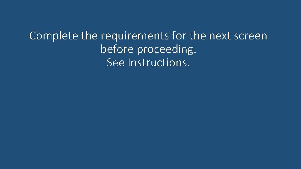 Complete the requirements for the next screen before proceeding. See Instructions. 