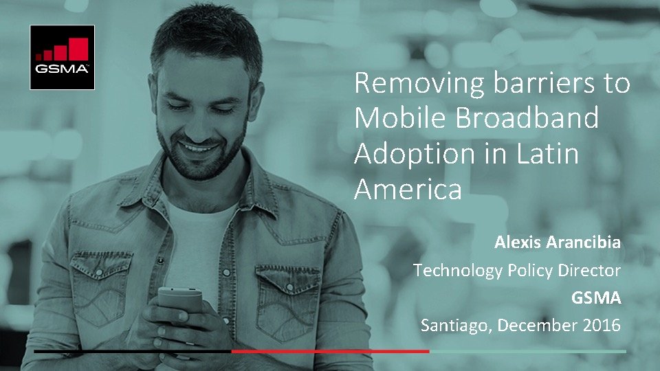 Removing barriers to Mobile Broadband Adoption in Latin America Alexis Arancibia Technology Policy Director