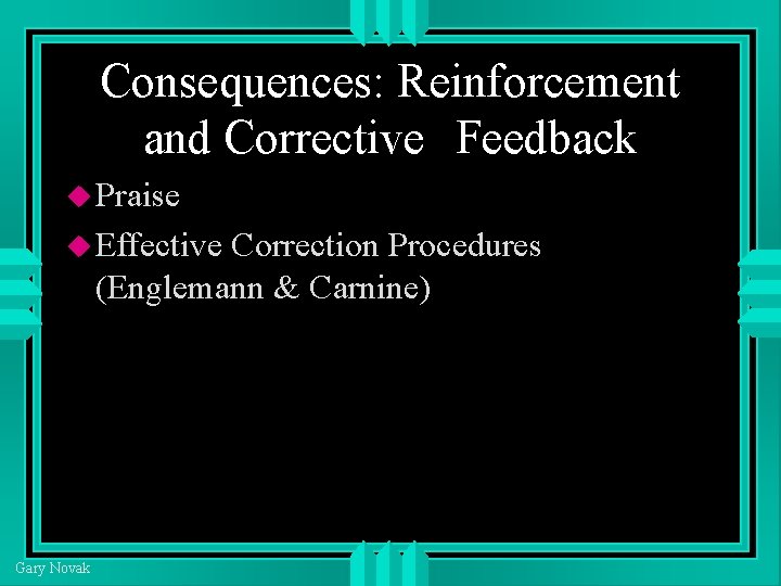 Consequences: Reinforcement and Corrective Feedback Praise Effective Correction Procedures (Englemann & Carnine) Gary Novak