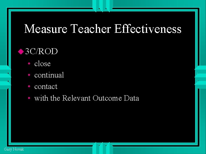 Measure Teacher Effectiveness 3 C/ROD • • Gary Novak close continual contact with the