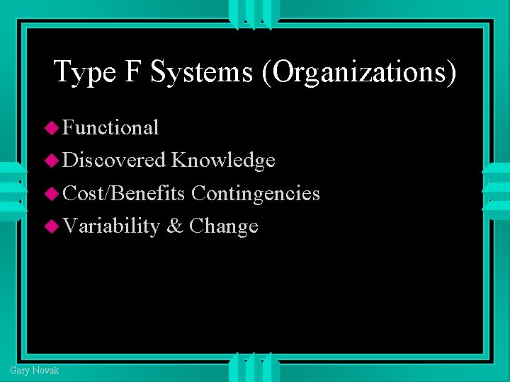 Type F Systems (Organizations) Functional Discovered Knowledge Cost/Benefits Contingencies Variability & Change Gary Novak