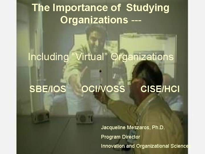 The Importance of Studying Organizations --Including “Virtual” Organizations SBE/IOS OCI/VOSS CISE/HCI Jacqueline Meszaros, Ph.