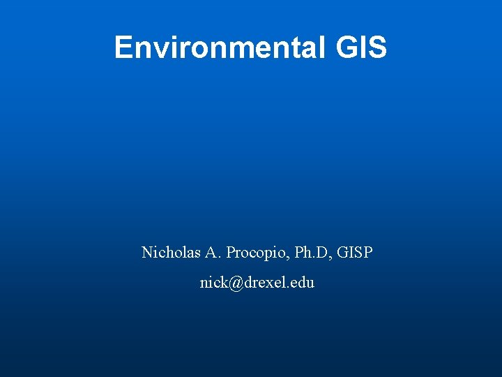 Environmental GIS Nicholas A. Procopio, Ph. D, GISP nick@drexel. edu 