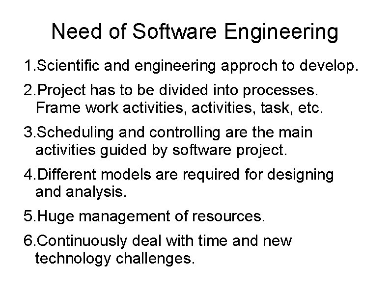 Need of Software Engineering 1. Scientific and engineering approch to develop. 2. Project has