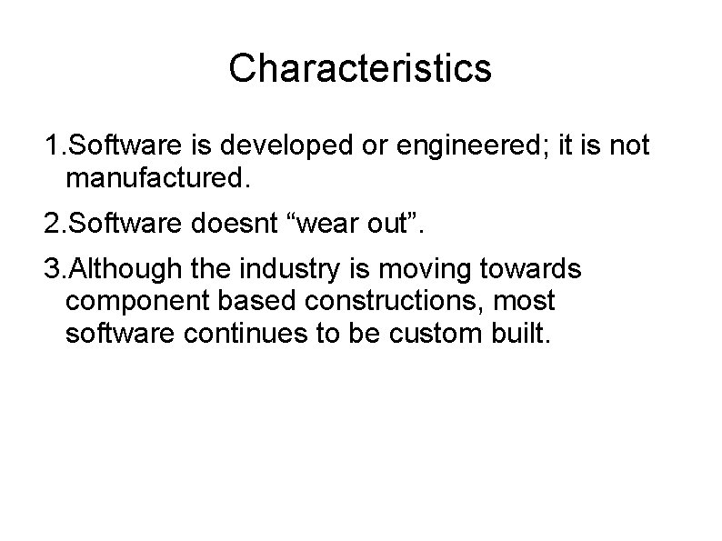 Characteristics 1. Software is developed or engineered; it is not manufactured. 2. Software doesnt