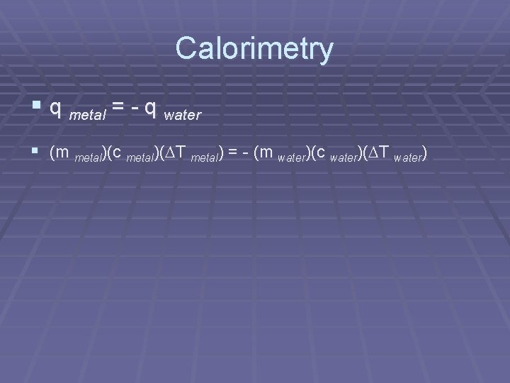 Calorimetry § q metal = - q water § (m metal)(c metal)( T metal)