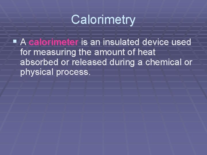 Calorimetry § A calorimeter is an insulated device used for measuring the amount of