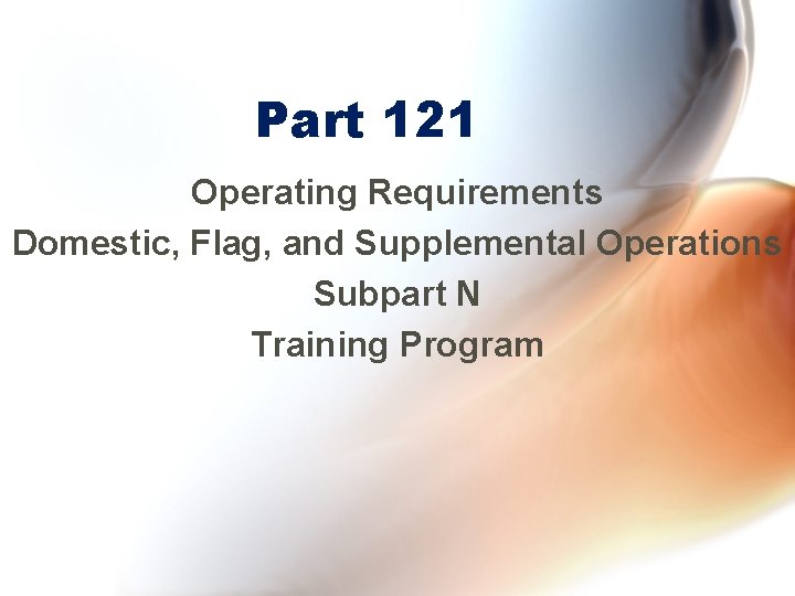 Part 121 Operating Requirements Domestic, Flag, and Supplemental Operations Subpart N Training Program 