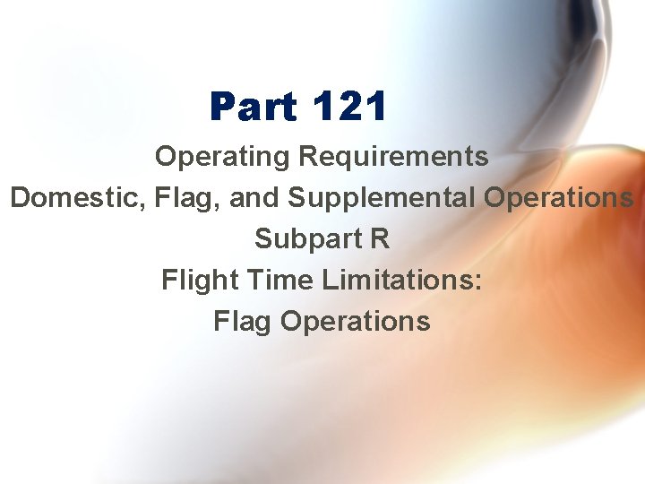 Part 121 Operating Requirements Domestic, Flag, and Supplemental Operations Subpart R Flight Time Limitations: