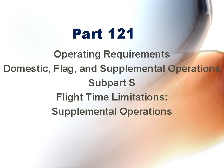 Part 121 Operating Requirements Domestic, Flag, and Supplemental Operations Subpart S Flight Time Limitations: