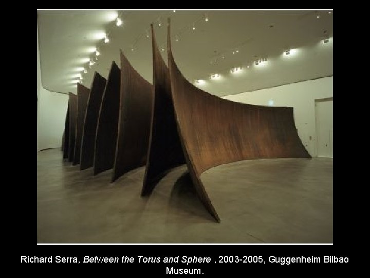 Richard Serra, Between the Torus and Sphere , 2003 -2005, Guggenheim Bilbao Museum. 