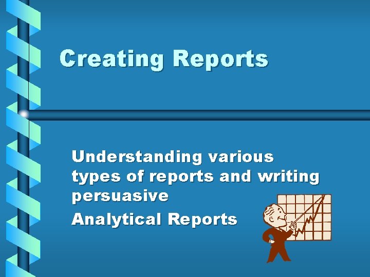 Creating Reports Understanding various types of reports and writing persuasive Analytical Reports 