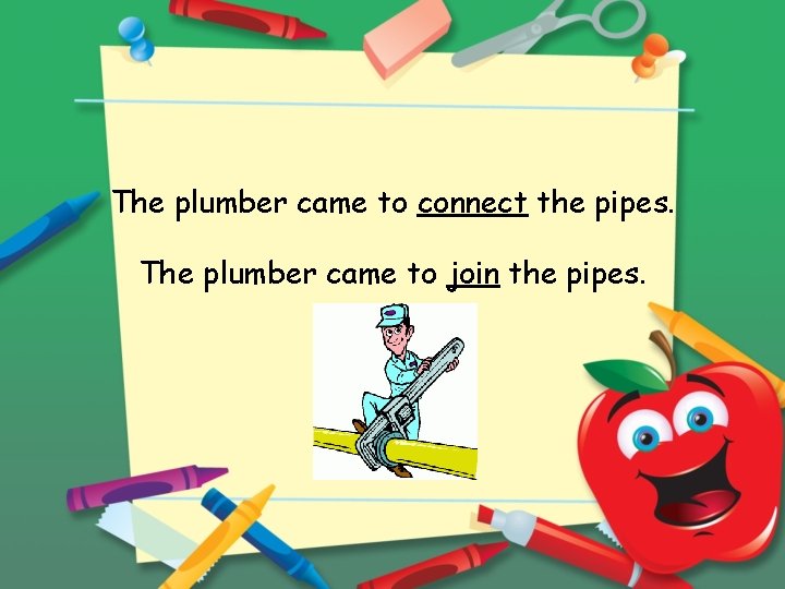 The plumber came to connect the pipes. The plumber came to join the pipes.