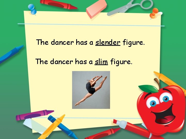 The dancer has a slender figure. The dancer has a slim figure. 