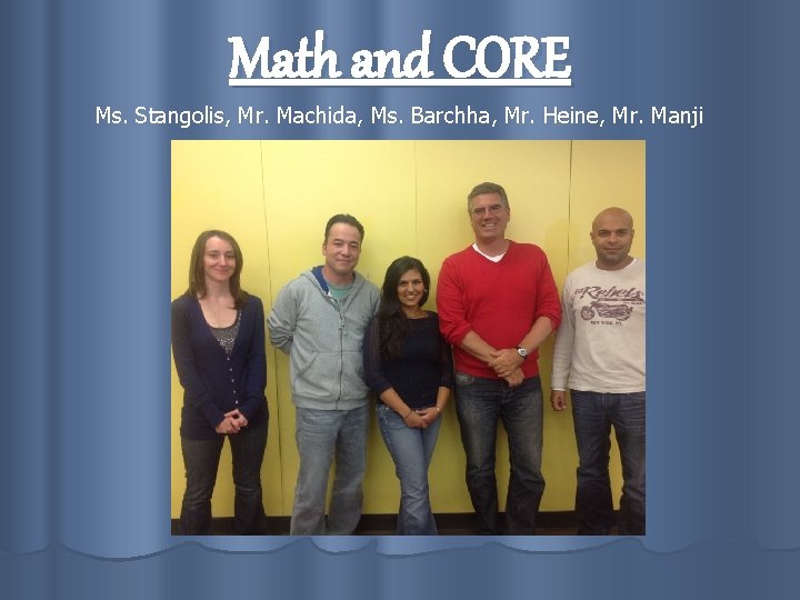 Math and CORE Ms. Stangolis, Mr. Machida, Ms. Barchha, Mr. Heine, Mr. Manji 