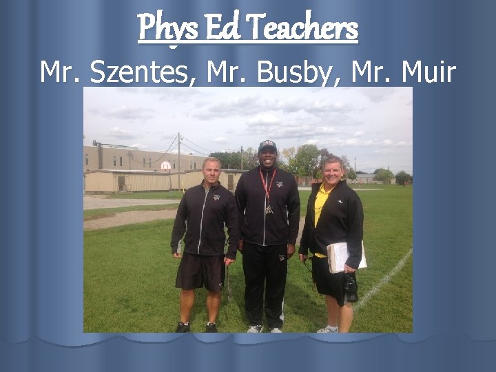 Phys Ed Teachers Mr. Szentes, Mr. Busby, Mr. Muir 