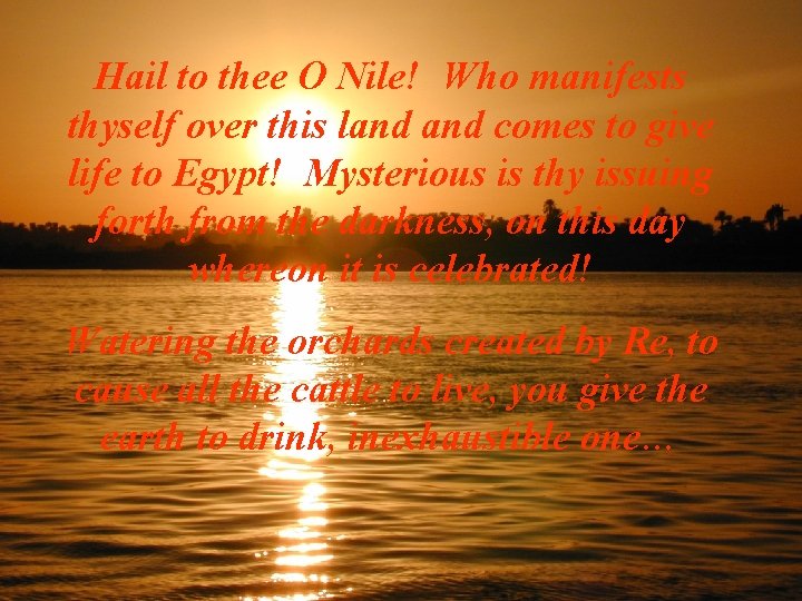 Hail to thee O Nile! Who manifests thyself over this land comes to give