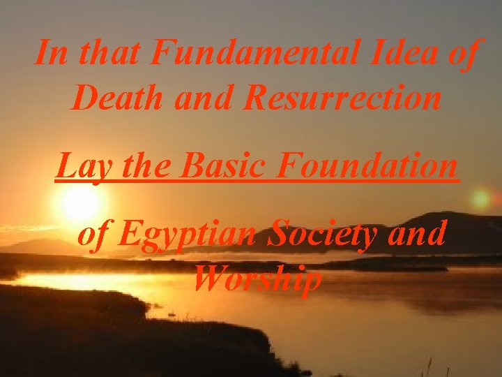 In that Fundamental Idea of Death and Resurrection Lay the Basic Foundation of Egyptian