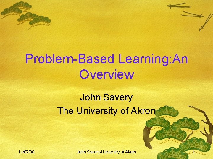 Problem-Based Learning: An Overview John Savery The University of Akron 11/07/06 John Savery-University of