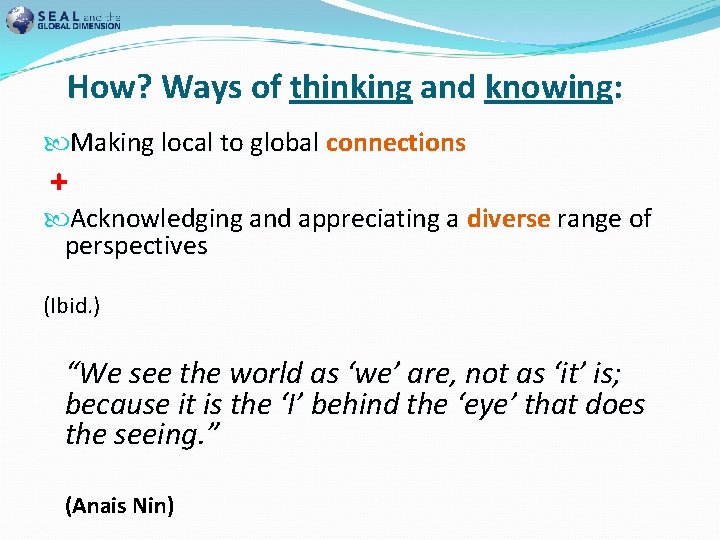 How? Ways of thinking and knowing: Making local to global connections + Acknowledging and