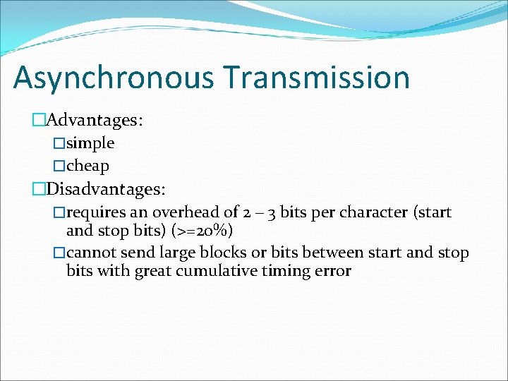 Asynchronous Transmission �Advantages: �simple �cheap �Disadvantages: �requires an overhead of 2 – 3 bits