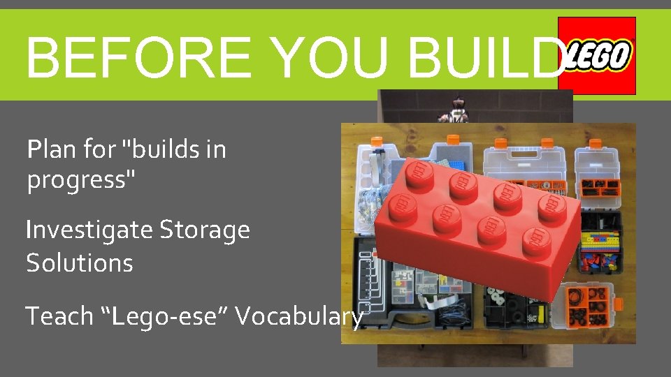 BEFORE YOU BUILD Plan for "builds in progress" Investigate Storage Solutions Teach “Lego-ese” Vocabulary