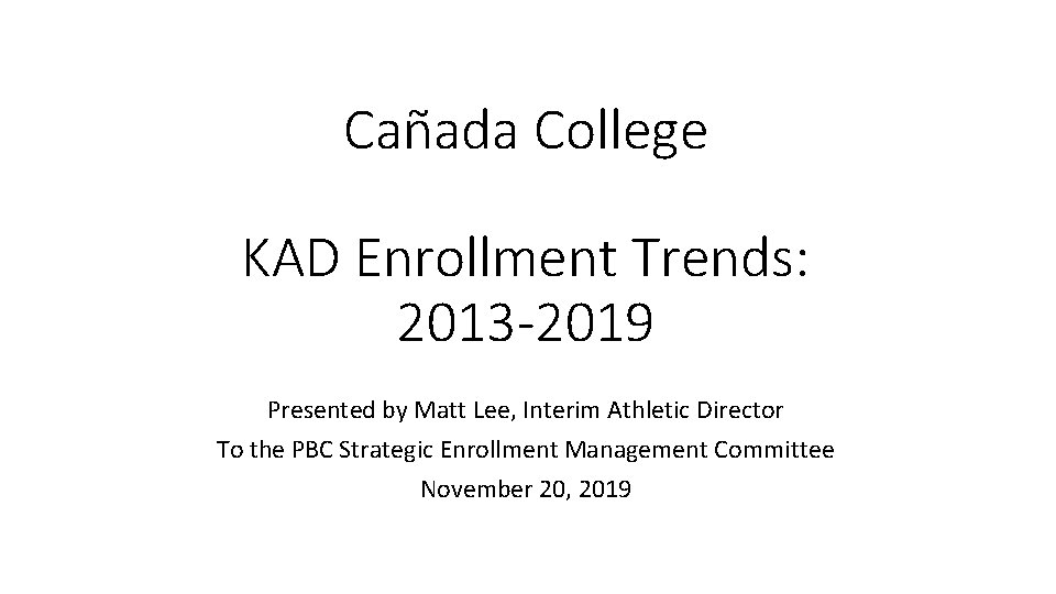Cañada College KAD Enrollment Trends: 2013 -2019 Presented by Matt Lee, Interim Athletic Director Cañada College KAD Enrollment Trends: 2013 -2019 Presented by Matt Lee, Interim Athletic Director