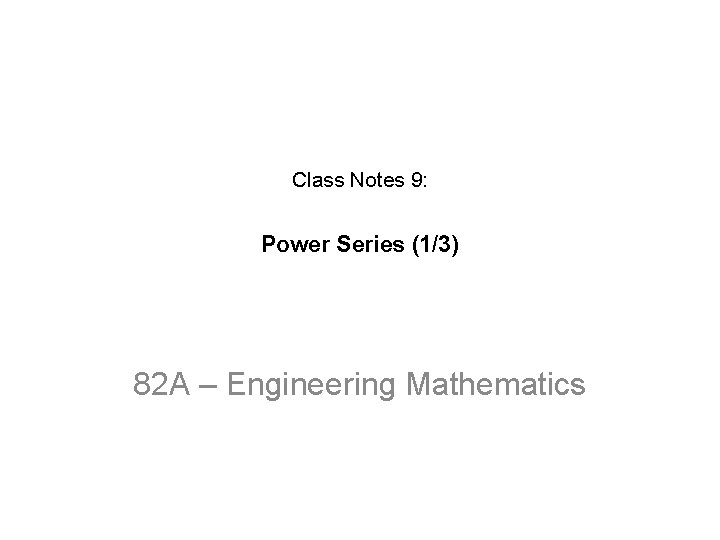 Class Notes 9: Power Series (1/3) 82 A – Engineering Mathematics Class Notes 9: Power Series (1/3) 82 A – Engineering Mathematics