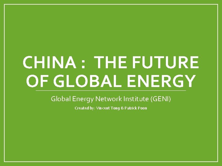CHINA : THE FUTURE OF GLOBAL ENERGY Global Energy Network Institute (GENI) Created by: