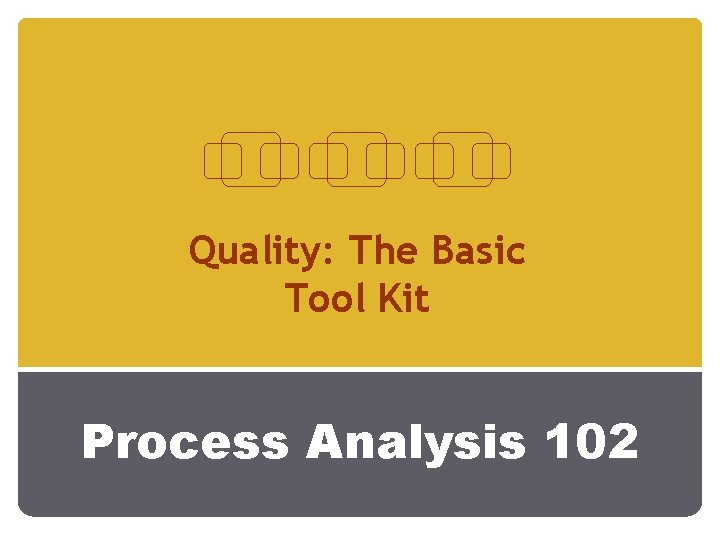 Quality: The Basic Tool Kit Process Analysis 102 