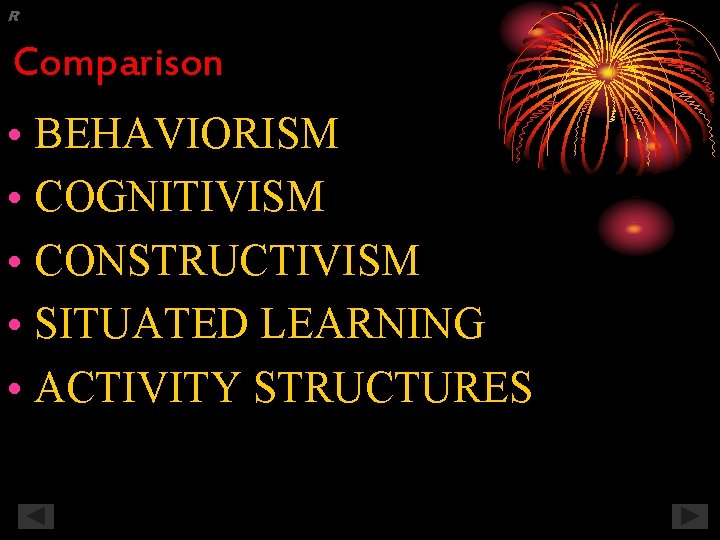 R Comparison • BEHAVIORISM • COGNITIVISM • CONSTRUCTIVISM • SITUATED LEARNING • ACTIVITY STRUCTURES