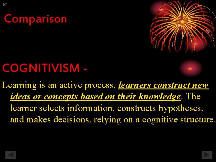 K Comparison COGNITIVISM - Learning is an active process, learners construct new ideas or