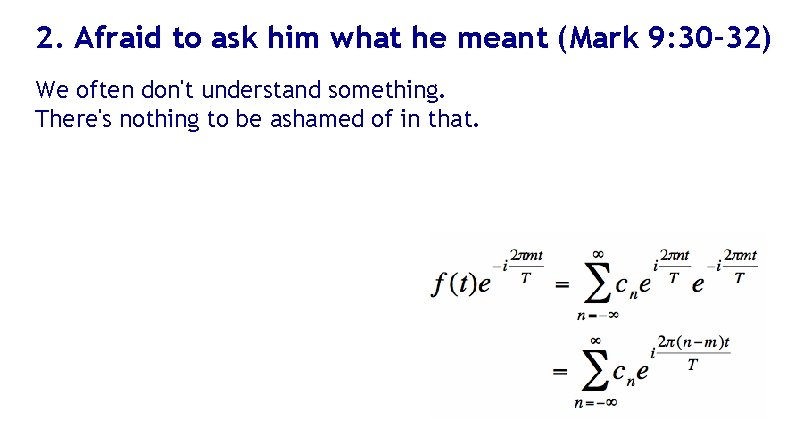 2. Afraid to ask him what he meant (Mark 9: 30– 32) We often
