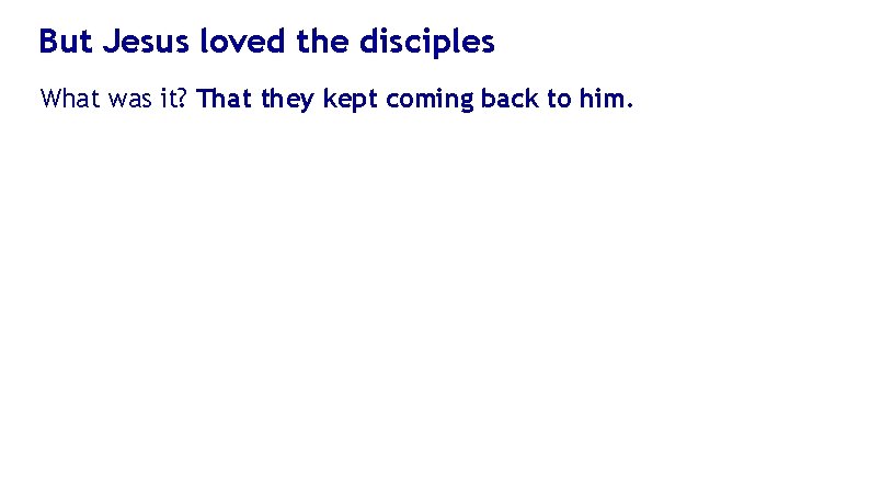 But Jesus loved the disciples What was it? That they kept coming back to