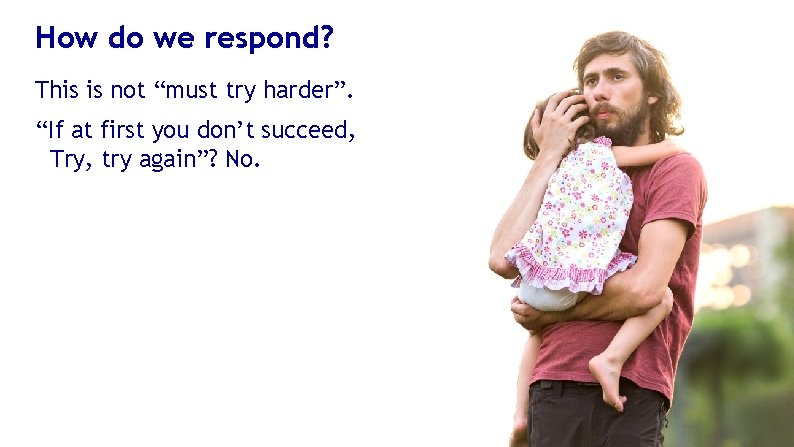 How do we respond? This is not “must try harder”. “If at first you