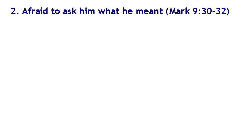 2. Afraid to ask him what he meant (Mark 9: 30– 32) 