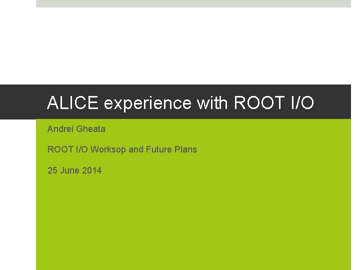 ALICE experience with ROOT I/O Andrei Gheata ROOT I/O Worksop and Future Plans 25 ALICE experience with ROOT I/O Andrei Gheata ROOT I/O Worksop and Future Plans 25