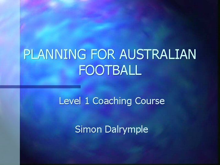 PLANNING FOR AUSTRALIAN FOOTBALL Level 1 Coaching Course Simon Dalrymple 